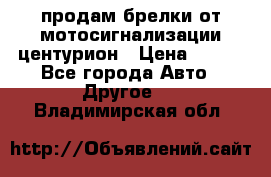 продам брелки от мотосигнализации центурион › Цена ­ 500 - Все города Авто » Другое   . Владимирская обл.